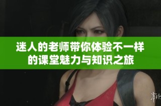 迷人的老师带你体验不一样的课堂魅力与知识之旅