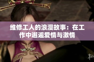 维修工人的浪漫故事：在工作中邂逅爱情与激情