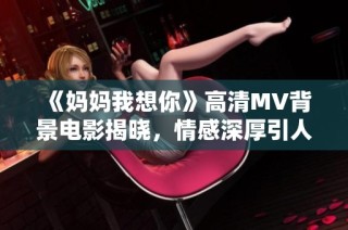 《妈妈我想你》高清MV背景电影揭晓，情感深厚引人共鸣