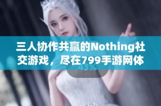 三人协作共赢的Nothing社交游戏，尽在799手游网体验无限乐趣