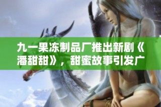 九一果冻制品厂推出新剧《潘甜甜》，甜蜜故事引发广泛关注