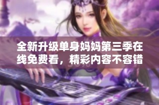 全新升级单身妈妈第三季在线免费看，精彩内容不容错过！