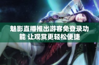 魅影直播推出游客免登录功能 让观赏更轻松便捷