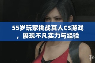 55岁玩家挑战真人CS游戏，展现不凡实力与经验