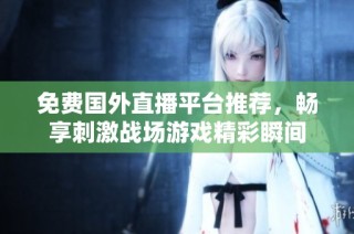 免费国外直播平台推荐，畅享刺激战场游戏精彩瞬间