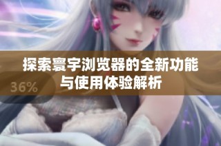 探索寰宇浏览器的全新功能与使用体验解析