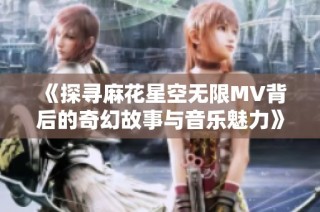 《探寻麻花星空无限MV背后的奇幻故事与音乐魅力》