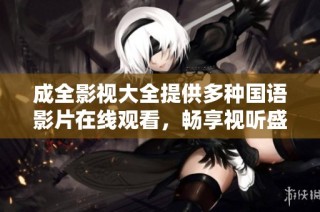 成全影视大全提供多种国语影片在线观看，畅享视听盛宴