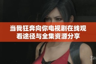 当我狂奔向你电视剧在线观看途径与全集资源分享