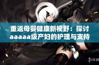 重返母婴健康新视野：探讨aaaaa级产妇的护理与支持