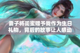 妻子将闺蜜赠予我作为生日礼物，背后的故事让人感动