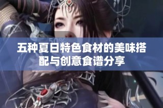 五种夏日特色食材的美味搭配与创意食谱分享