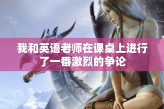 我和英语老师在课桌上进行了一番激烈的争论