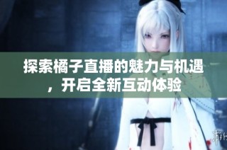 探索橘子直播的魅力与机遇，开启全新互动体验
