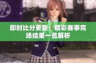 即时比分更新：精彩赛事完场结果一览解析