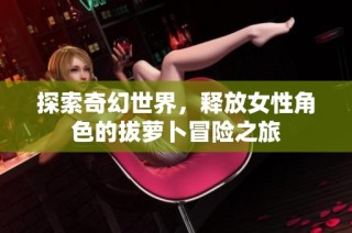 探索奇幻世界，释放女性角色的拔萝卜冒险之旅
