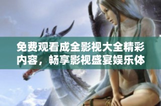 免费观看成全影视大全精彩内容，畅享影视盛宴娱乐体验