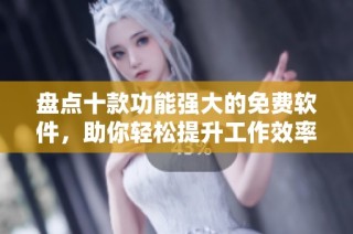 盘点十款功能强大的免费软件，助你轻松提升工作效率