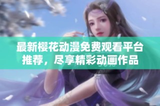最新樱花动漫免费观看平台推荐，尽享精彩动画作品