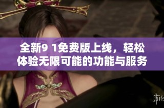 全新9 1免费版上线，轻松体验无限可能的功能与服务