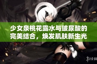 少女泉桃花露水与玻尿酸的完美结合，焕发肌肤新生光彩