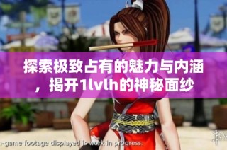 探索极致占有的魅力与内涵，揭开1lvlh的神秘面纱