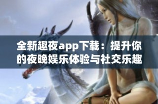 全新趣夜app下载：提升你的夜晚娱乐体验与社交乐趣