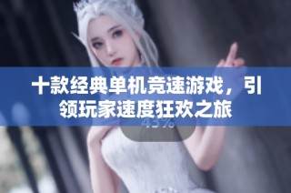 十款经典单机竞速游戏，引领玩家速度狂欢之旅