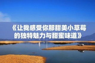 《让我感受你那甜美小草莓的独特魅力与甜蜜味道》