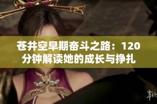 苍井空早期奋斗之路：120分钟解读她的成长与挣扎