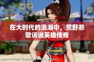 在大时代的浪潮中，荒野悲歌诉说英雄传奇
