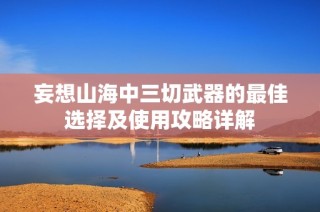 妄想山海中三切武器的最佳选择及使用攻略详解