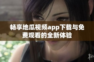 畅享地瓜视频app下载与免费观看的全新体验
