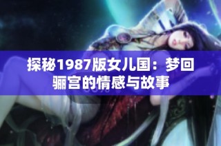 探秘1987版女儿国：梦回骊宫的情感与故事
