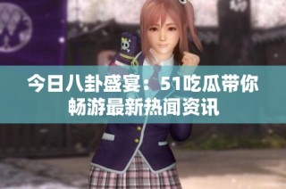 今日八卦盛宴：51吃瓜带你畅游最新热闻资讯