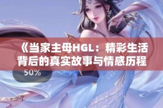 《当家主母HGL：精彩生活背后的真实故事与情感历程》
