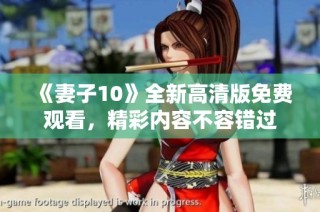 《妻子10》全新高清版免费观看，精彩内容不容错过
