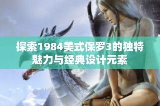 探索1984美式保罗3的独特魅力与经典设计元素