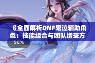 《全面解析DNF鬼泣辅助角色：技能组合与团队增益方法》