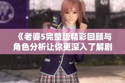 《老婆5完整版精彩回顾与角色分析让你更深入了解剧集》
