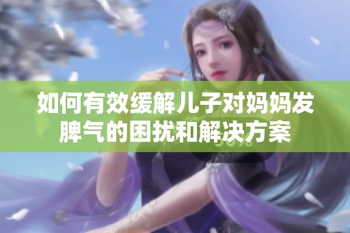如何有效缓解儿子对妈妈发脾气的困扰和解决方案