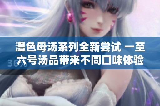澧色母汤系列全新尝试 一至六号汤品带来不同口味体验