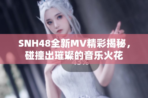 SNH48全新MV精彩揭秘，碰撞出璀璨的音乐火花