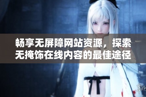 畅享无屏障网站资源，探索无掩饰在线内容的最佳途径