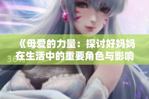 《母爱的力量：探讨好妈妈在生活中的重要角色与影响》