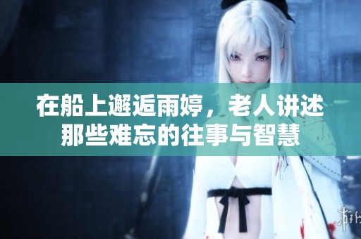 在船上邂逅雨婷，老人讲述那些难忘的往事与智慧
