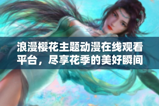 浪漫樱花主题动漫在线观看平台，尽享花季的美好瞬间