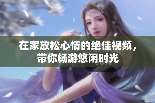在家放松心情的绝佳视频，带你畅游悠闲时光