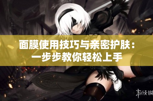 面膜使用技巧与亲密护肤：一步步教你轻松上手