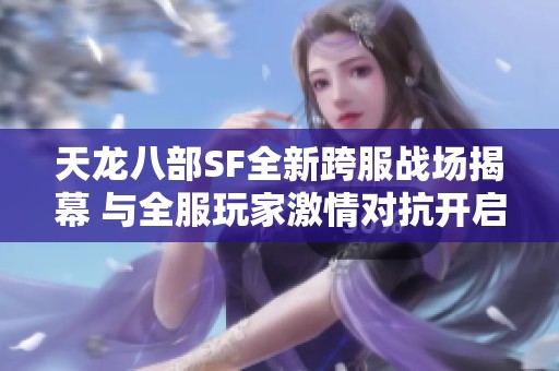 天龙八部SF全新跨服战场揭幕 与全服玩家激情对抗开启新篇章